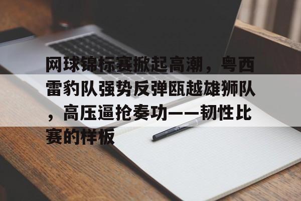 九游会互动-网球锦标赛掀起高潮，粤西雷豹队强势反弹瓯越雄狮队，高压逼抢奏功——韧性比赛的样板